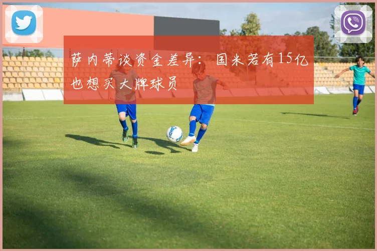 萨内蒂谈资金差异：国米若有15亿也想买大牌球员