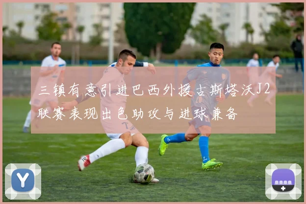 三镇有意引进巴西外援古斯塔沃J2联赛表现出色助攻与进球兼备