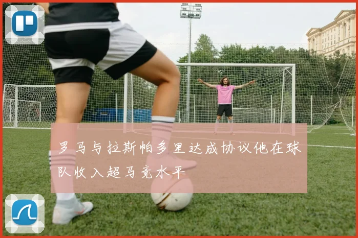 罗马与拉斯帕多里达成协议他在球队收入超马竞水平