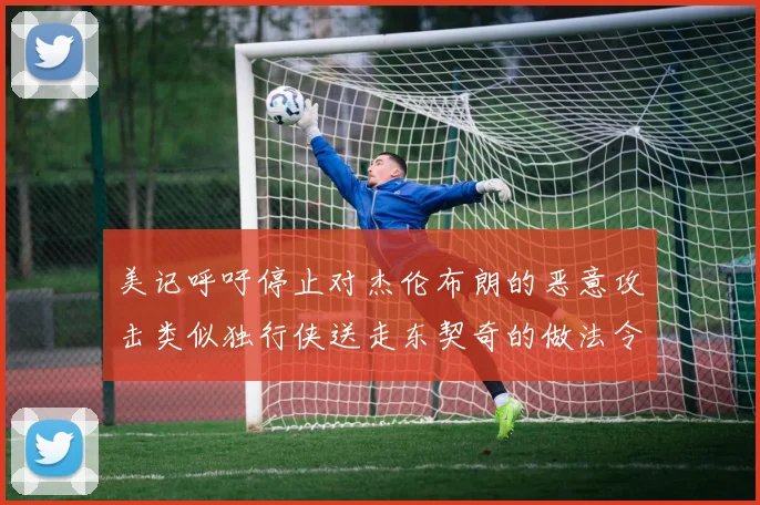 美记呼吁停止对杰伦布朗的恶意攻击类似独行侠送走东契奇的做法令人作呕