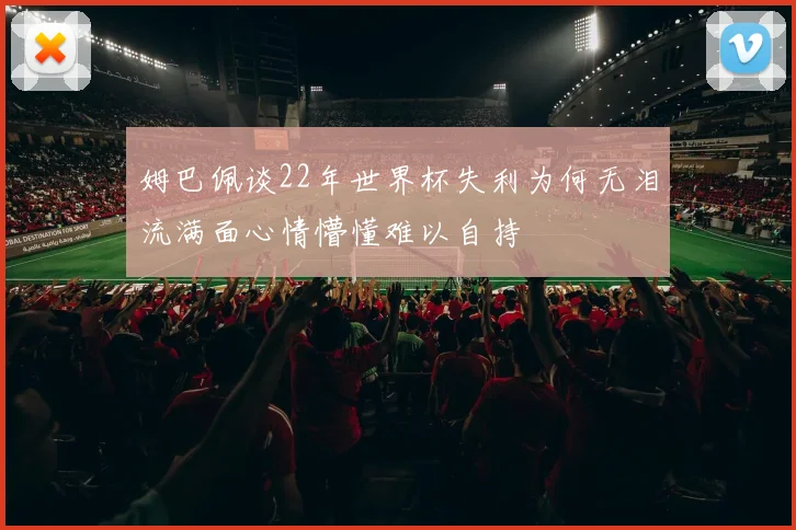 姆巴佩谈22年世界杯失利为何无泪流满面心情懵懂难以自持