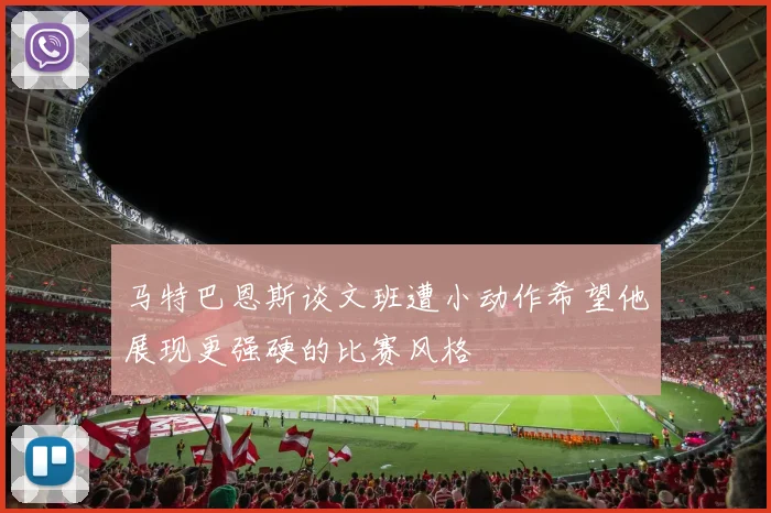 马特巴恩斯谈文班遭小动作希望他展现更强硬的比赛风格