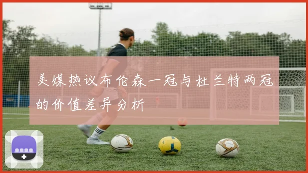 美媒热议布伦森一冠与杜兰特两冠的价值差异分析