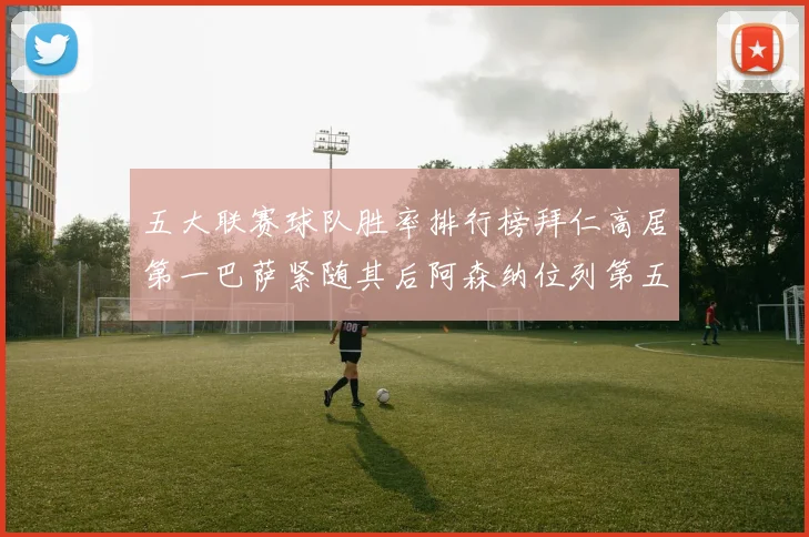 五大联赛球队胜率排行榜拜仁高居第一巴萨紧随其后阿森纳位列第五