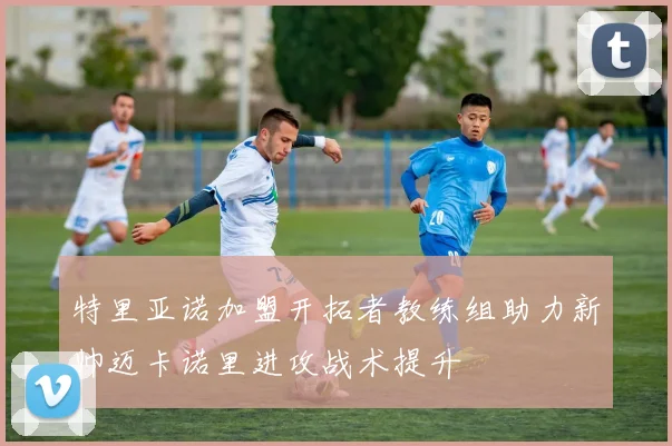 特里亚诺加盟开拓者教练组助力新帅迈卡诺里进攻战术提升