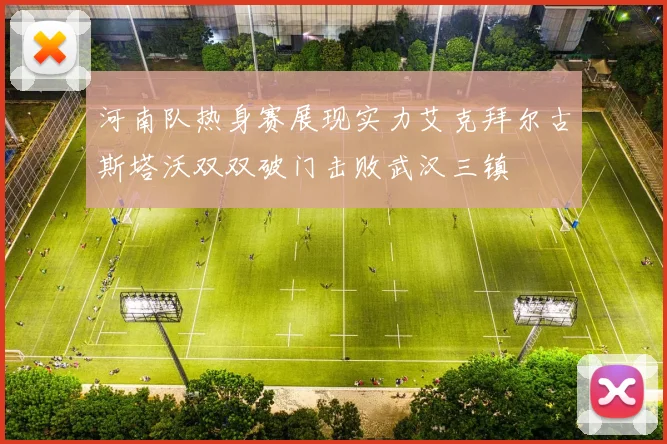河南队热身赛展现实力艾克拜尔古斯塔沃双双破门击败武汉三镇