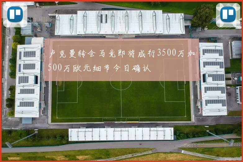 卢克曼转会马竞即将成行3500万加500万欧元细节今日确认