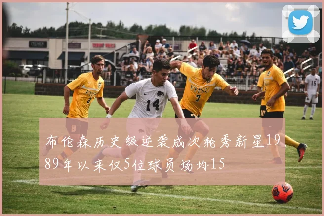 布伦森历史级逆袭成次轮秀新星1989年以来仅5位球员场均15