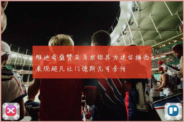 维迪奇盛赞亚马尔称其为迷你梅西表现超凡让门德斯无可奈何