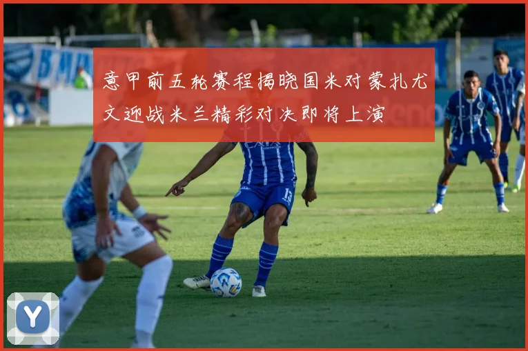 意甲前五轮赛程揭晓国米对蒙扎尤文迎战米兰精彩对决即将上演