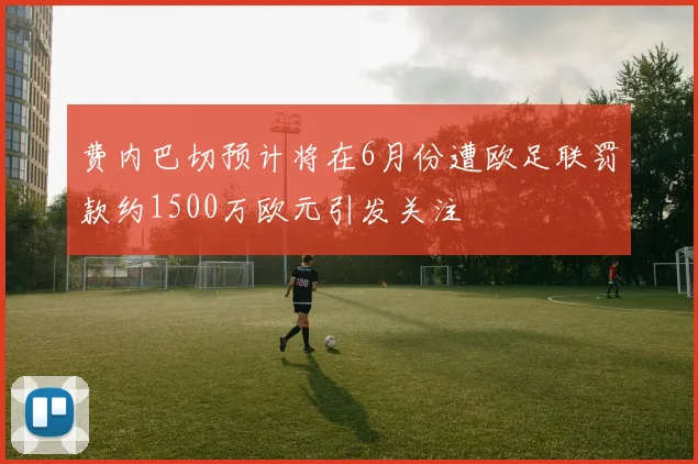 费内巴切预计将在6月份遭欧足联罚款约1500万欧元引发关注