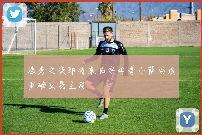 选秀之夜即将来临字母哥小萨或成重磅交易主角