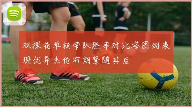 双探花单核带队胜率对比塔图姆表现优异杰伦布朗紧随其后