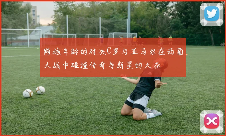 跨越年龄的对决C罗与亚马尔在西葡大战中碰撞传奇与新星的火花