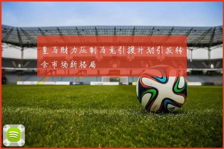 皇马财力压制马竞引援计划引发转会市场新格局