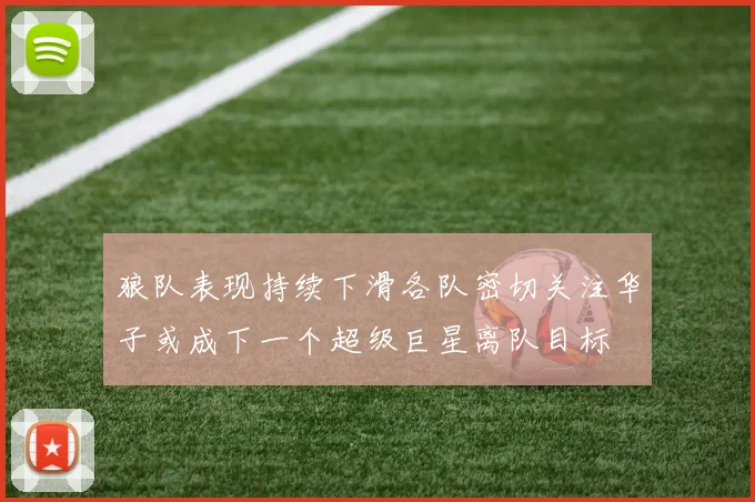 狼队表现持续下滑各队密切关注华子或成下一个超级巨星离队目标