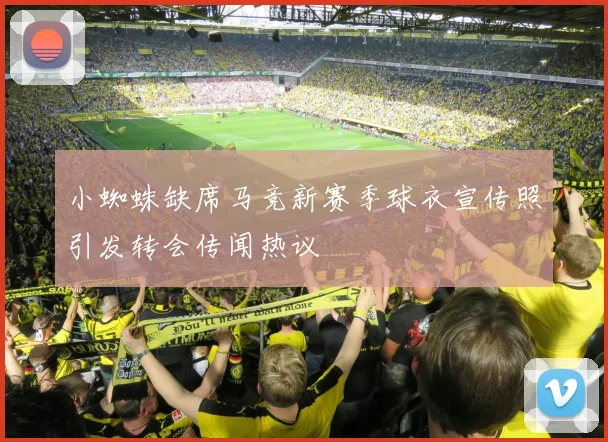 小蜘蛛缺席马竞新赛季球衣宣传照引发转会传闻热议