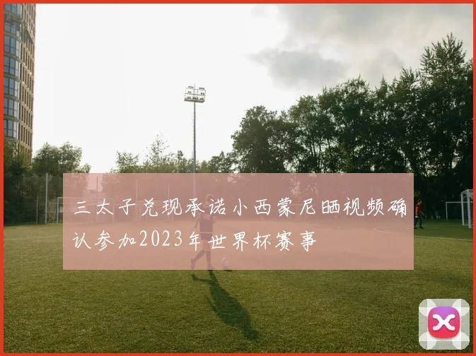 三太子兑现承诺小西蒙尼晒视频确认参加2023年世界杯赛事